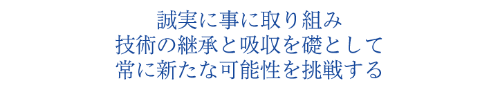 誠実に事に取り組み　技術の継承と吸収を礎として常に新たな可能性を挑戦する